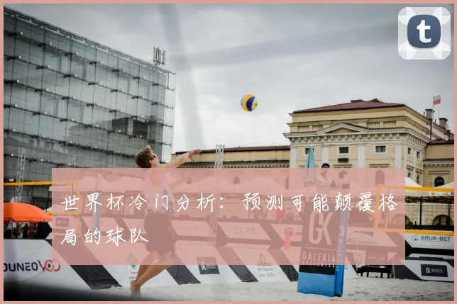 世界杯冷门分析:预测可能颠覆格局的球队