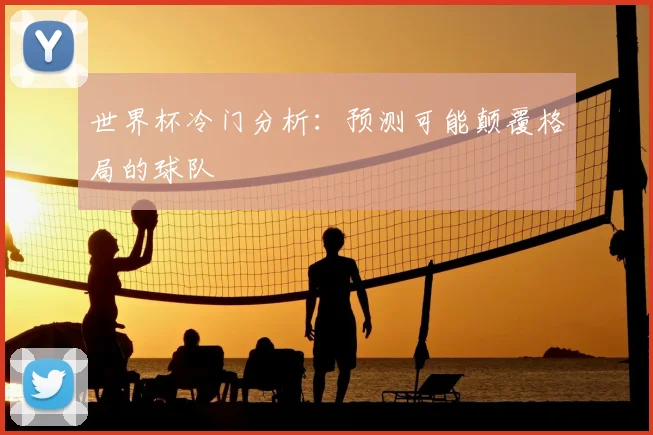 世界杯冷门分析:预测可能颠覆格局的球队