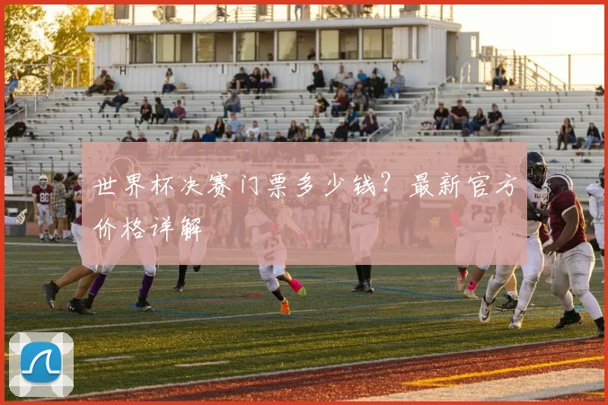 世界杯决赛门票多少钱?最新官方价格详解