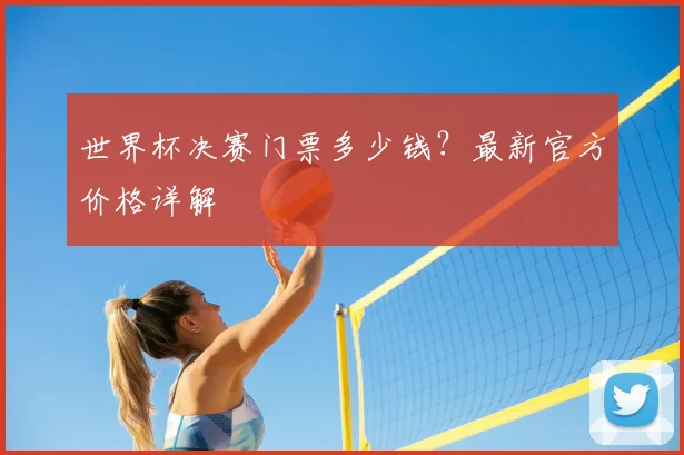 世界杯决赛门票多少钱?最新官方价格详解