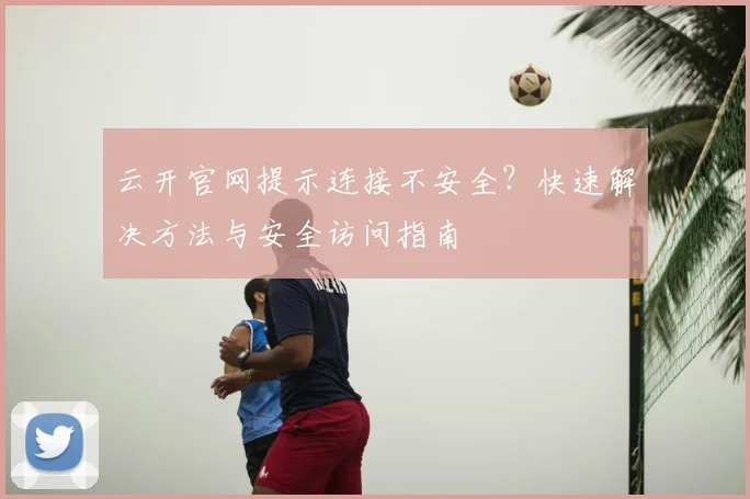 云开官网提示连接不安全？快速解决方法与安全访问指南