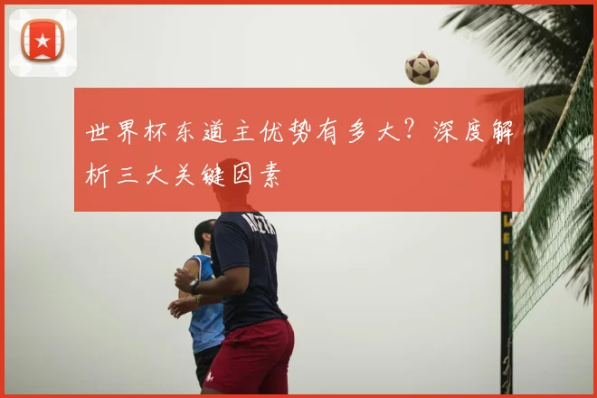 世界杯东道主优势有多大?深度解析三大关键因素