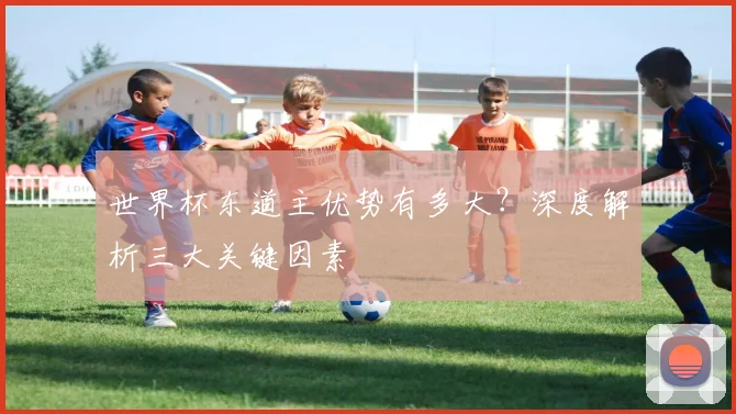 世界杯东道主优势有多大?深度解析三大关键因素
