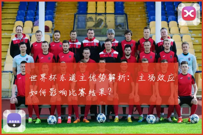 世界杯东道主优势解析:主场效应如何影响比赛结果?